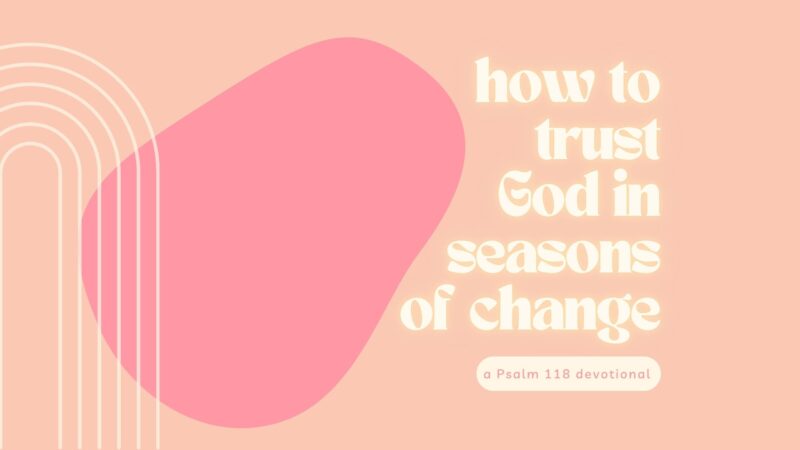How to Trust God in Seasons of Change: A Psalm 118 Devotional